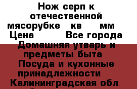 Нож-серп к отечественной мясорубке ( кв.8.3 мм) › Цена ­ 250 - Все города Домашняя утварь и предметы быта » Посуда и кухонные принадлежности   . Калининградская обл.,Светлогорск г.